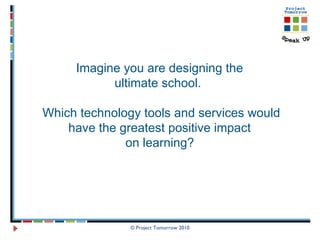 © Project Tomorrow 2010 Imagine you are designing the  ultimate school.  Which technology tools and services would have the greatest positive impact  on learning?   