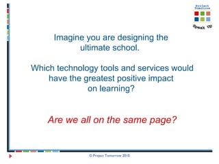 © Project Tomorrow 2010 Imagine you are designing the  ultimate school.  Which technology tools and services would have the greatest positive impact  on learning?   Are we all on the same page? 