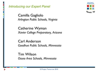 © Project Tomorrow 2010 Introducing our Expert Panel   Camilla Gagliolo Arlington Public Schools, Virginia Catherine Wyman Xavier College Preparatory, Arizona Carl Anderson Goodhue Public Schools, Minnesota Tim Wilson Osseo Area Schools, Minnesota 