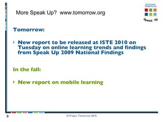 Tomorrow:  New report to be released at ISTE 2010 on Tuesday on online learning trends and findings from Speak Up 2009 National Findings In the fall: New report on mobile learning  © Project Tomorrow 2010 More Speak Up?  www.tomorrow.org  