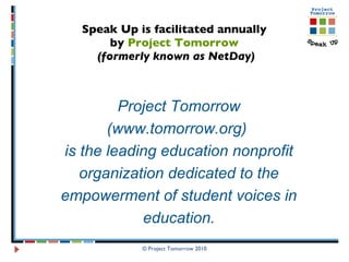Speak Up is facilitated annually  by  Project Tomorrow   (formerly known as NetDay) © Project Tomorrow 2010 Project Tomorrow (www.tomorrow.org)  is the leading education nonprofit organization dedicated to the empowerment of student voices in education. 