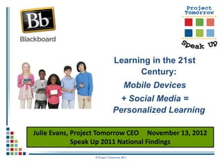 Learning in the 21st
                                     Century:
                                      Mobile Devices
                                + Social Media =
                              Personalized Learning

Julie Evans, Project Tomorrow CEO November 13, 2012
             Speak Up 2011 National Findings
                  © Project Tomorrow 2011
 