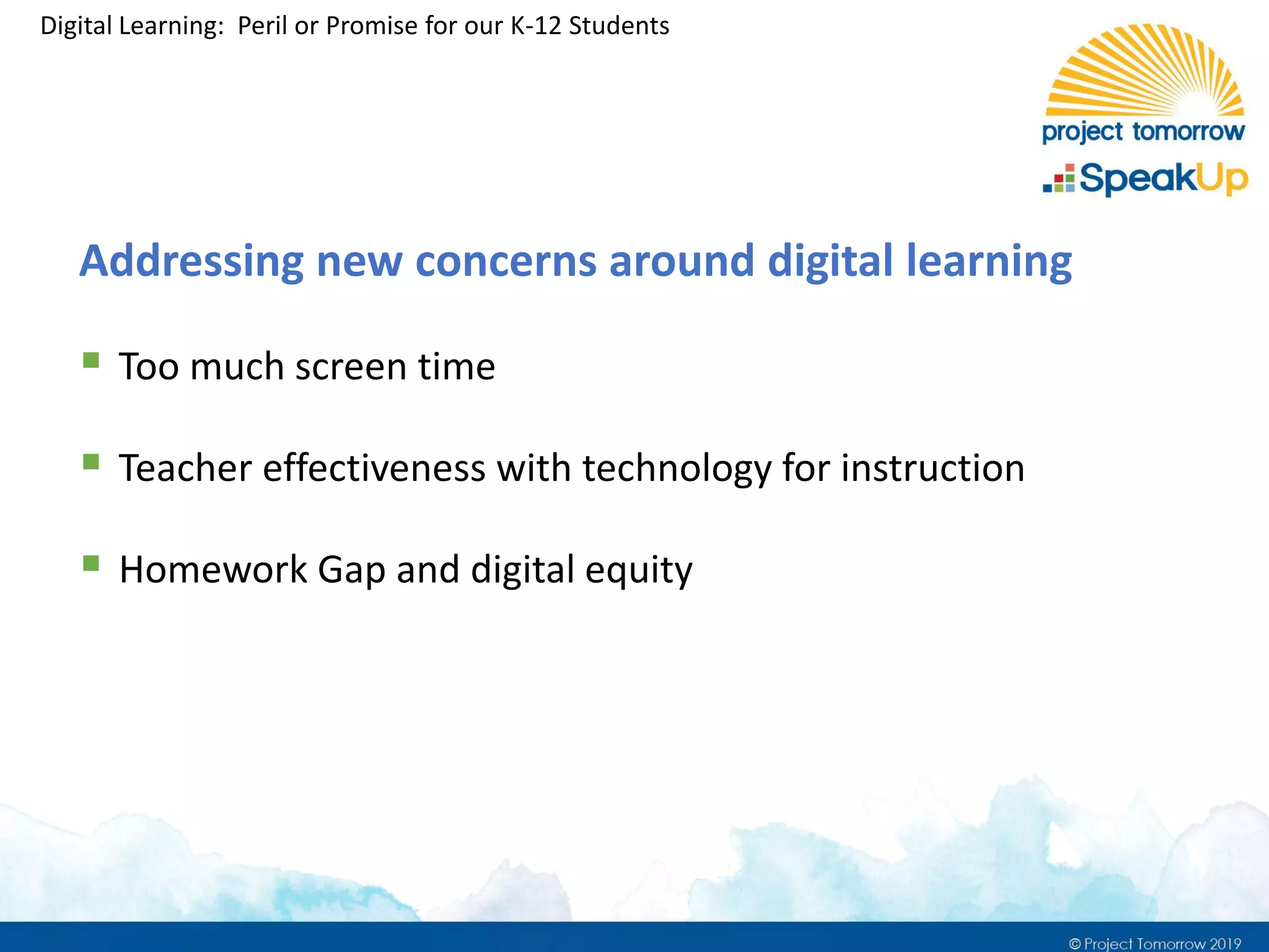 Digital Learning: Peril or Promise for our K-12 Students
Addressing new concerns around digital learning
▪ Too much screen time
▪ Teacher effectiveness with technology for instruction
▪ Homework Gap and digital equity
 