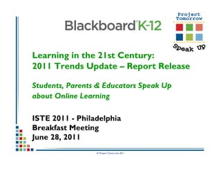 Learning in the 21st Century:
2011 Trends Update – Report Release

Students, Parents & Educators Speak Up
about Online Learning

ISTE 2011 - Philadelphia
Breakfast Meeting
June 28, 2011
                 © Project Tomorrow 2011
 