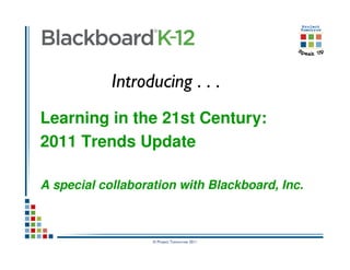 Introducing . . .
Learning in the 21st Century:
2011 Trends Update

A special collaboration with Blackboard, Inc.



                   © Project Tomorrow 2011
 