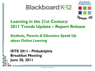 © Project Tomorrow 2011
Learning in the 21st Century:
2011 Trends Update – Report Release
Students, Parents & Educators Speak Up
about Online Learning
ISTE 2011 - Philadelphia
Breakfast Meeting
June 28, 2011
 