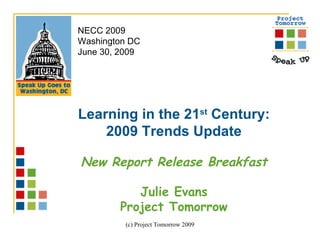 NECC 2009
Washington DC
June 30, 2009




Learning in the 21st Century:
    2009 Trends Update

New Report Release Breakfast

           Julie Evans
        Project Tomorrow
         (c) Project Tomorrow 2009
 