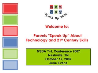Welcome to:
Parents “Speak Up” About
Technology and 21st
Century Skills
NSBA T+L Conference 2007
Nashville, TN
October 17, 2007
Julie Evans
 