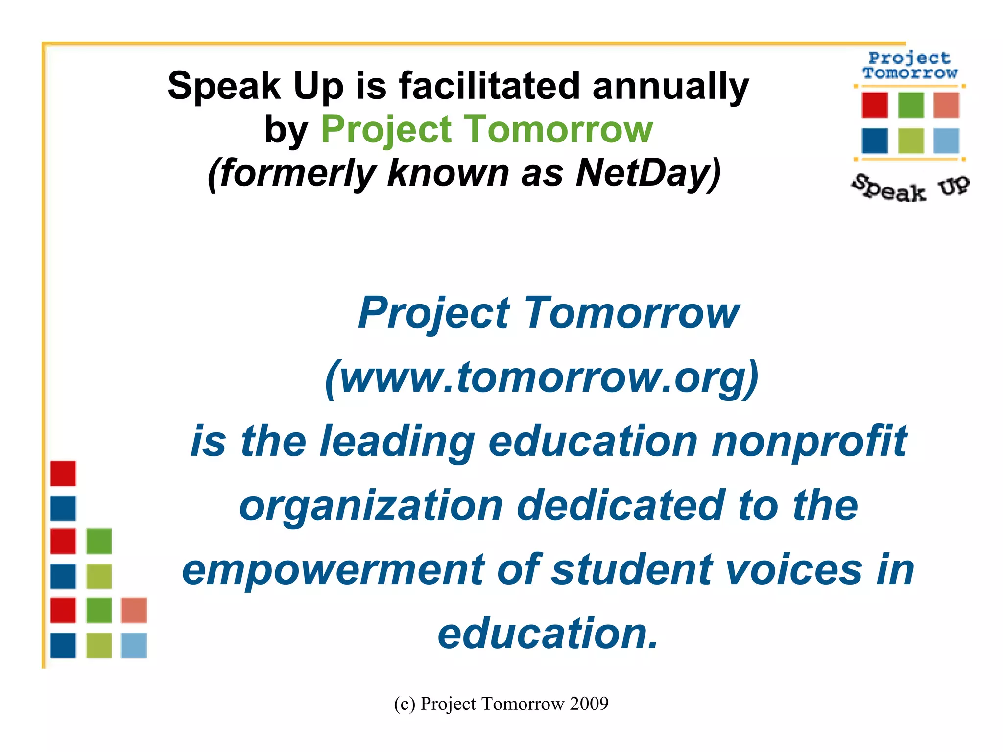 Speak Up is facilitated annually  by  Project Tomorrow   (formerly known as NetDay) (c) Project Tomorrow 2009 Project Tomorrow (www.tomorrow.org)  is the leading education nonprofit organization dedicated to the empowerment of student voices in education. 