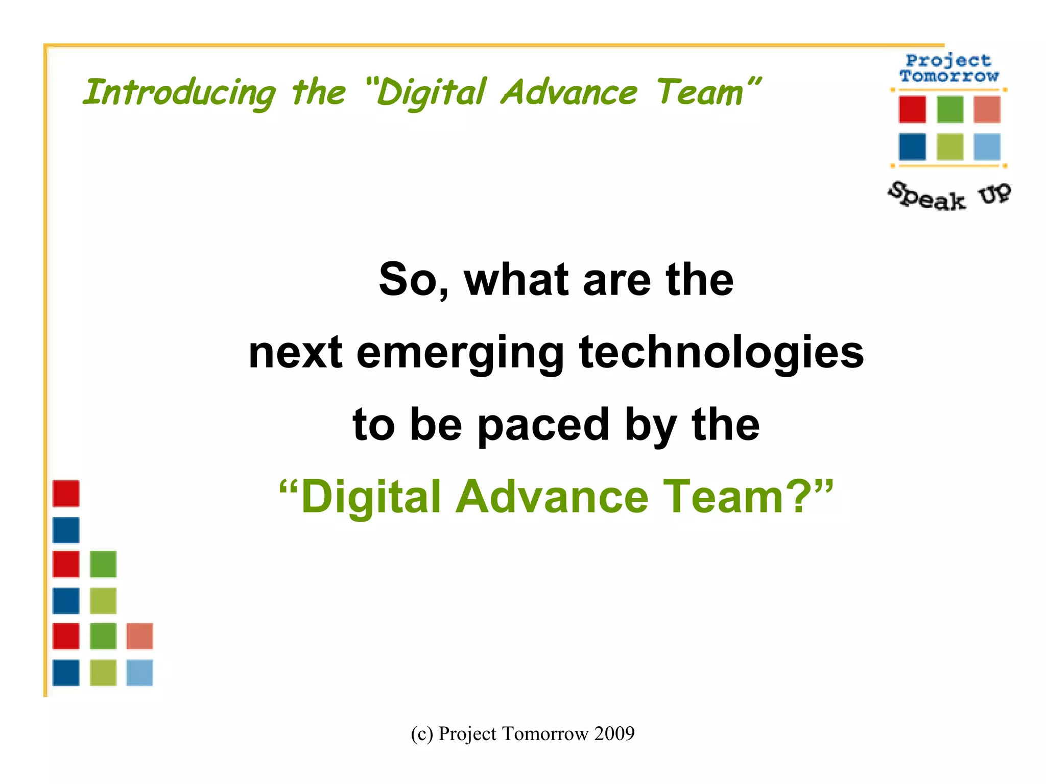 (c) Project Tomorrow 2009 Introducing the “Digital Advance Team” So, what are the  next emerging technologies  to be paced by the  “ Digital Advance Team?”  
