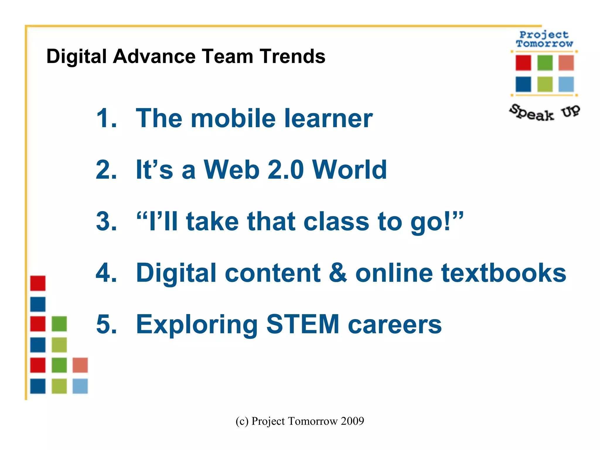 The mobile learner It’s a Web 2.0 World “ I’ll take that class to go!”  Digital content & online textbooks Exploring STEM careers (c) Project Tomorrow 2009 Digital Advance Team Trends  