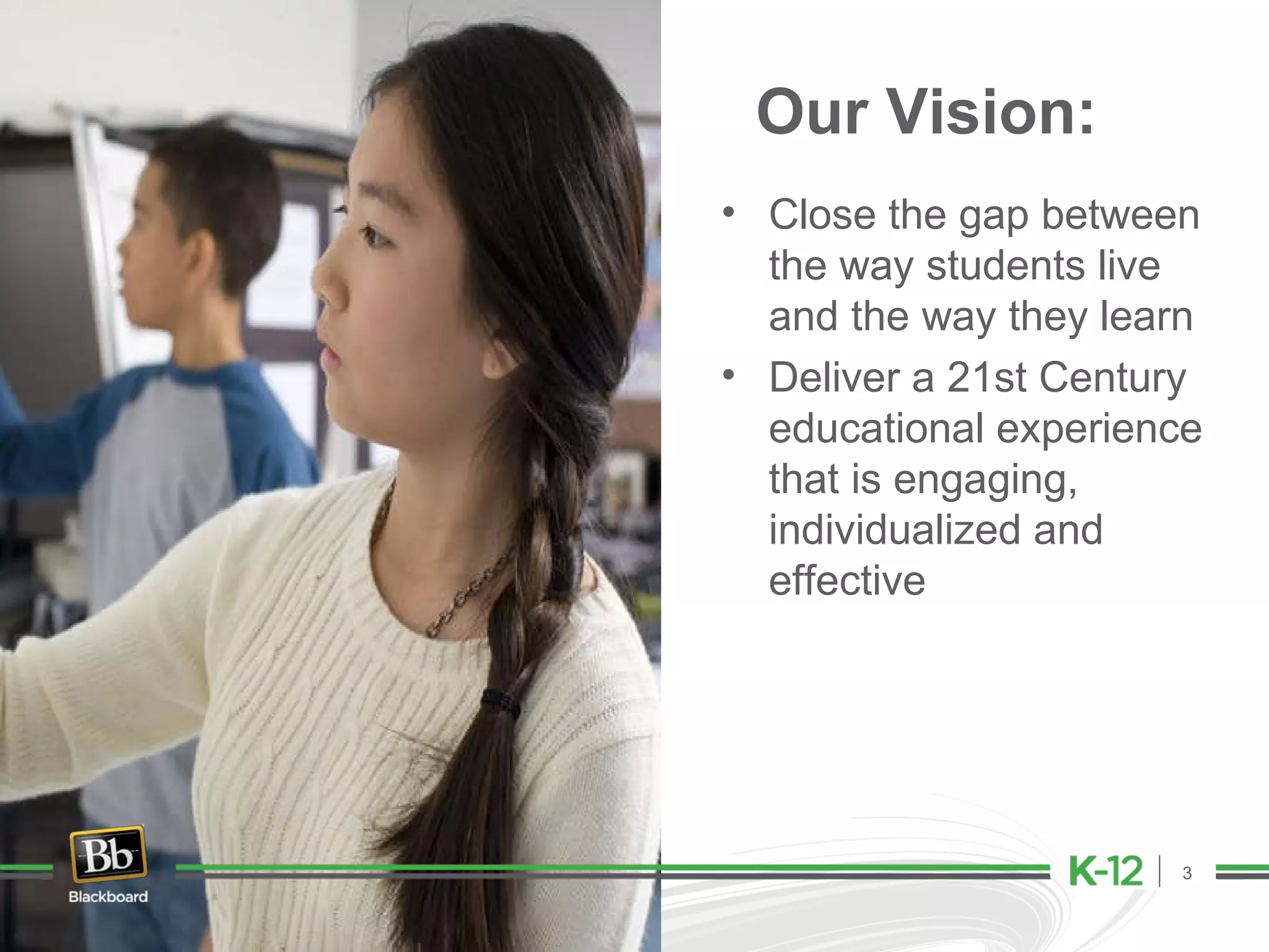 Close the gap between the way students live and the way they learn Deliver a 21st Century educational experience that is engaging, individualized and effective Our Vision: 