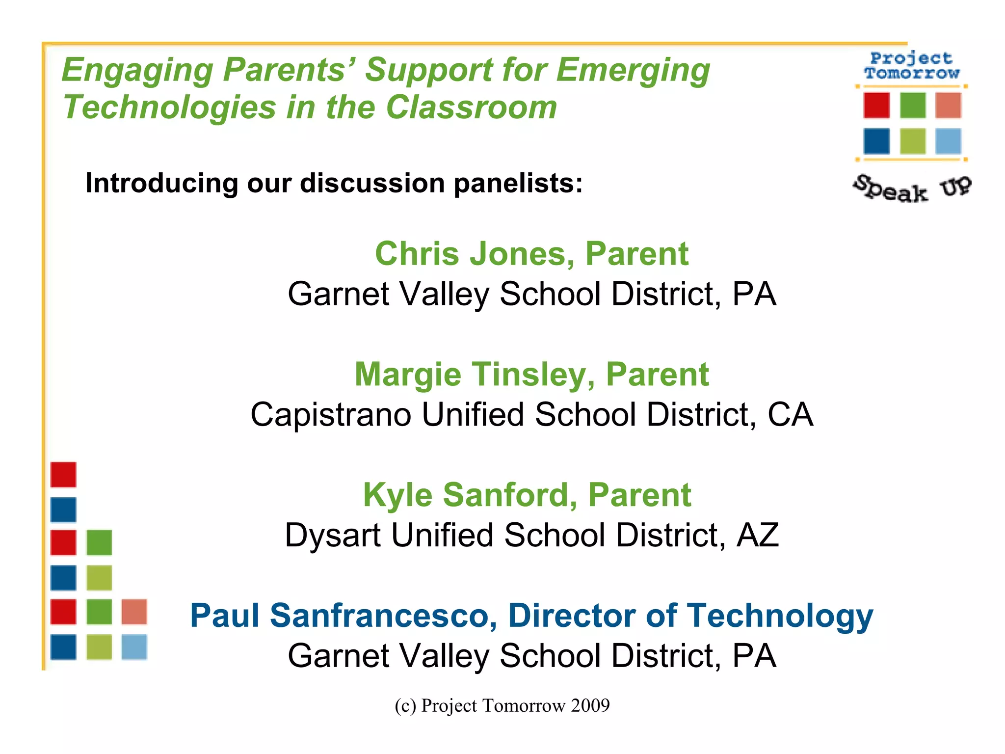 Engaging Parents’ Support for Emerging Technologies in the Classroom (c) Project Tomorrow 2009 Introducing our discussion panelists: Chris Jones, Parent Garnet Valley School District, PA Margie Tinsley, Parent Capistrano Unified School District, CA Kyle Sanford, Parent  Dysart Unified School District, AZ Paul Sanfrancesco, Director of Technology Garnet Valley School District, PA 