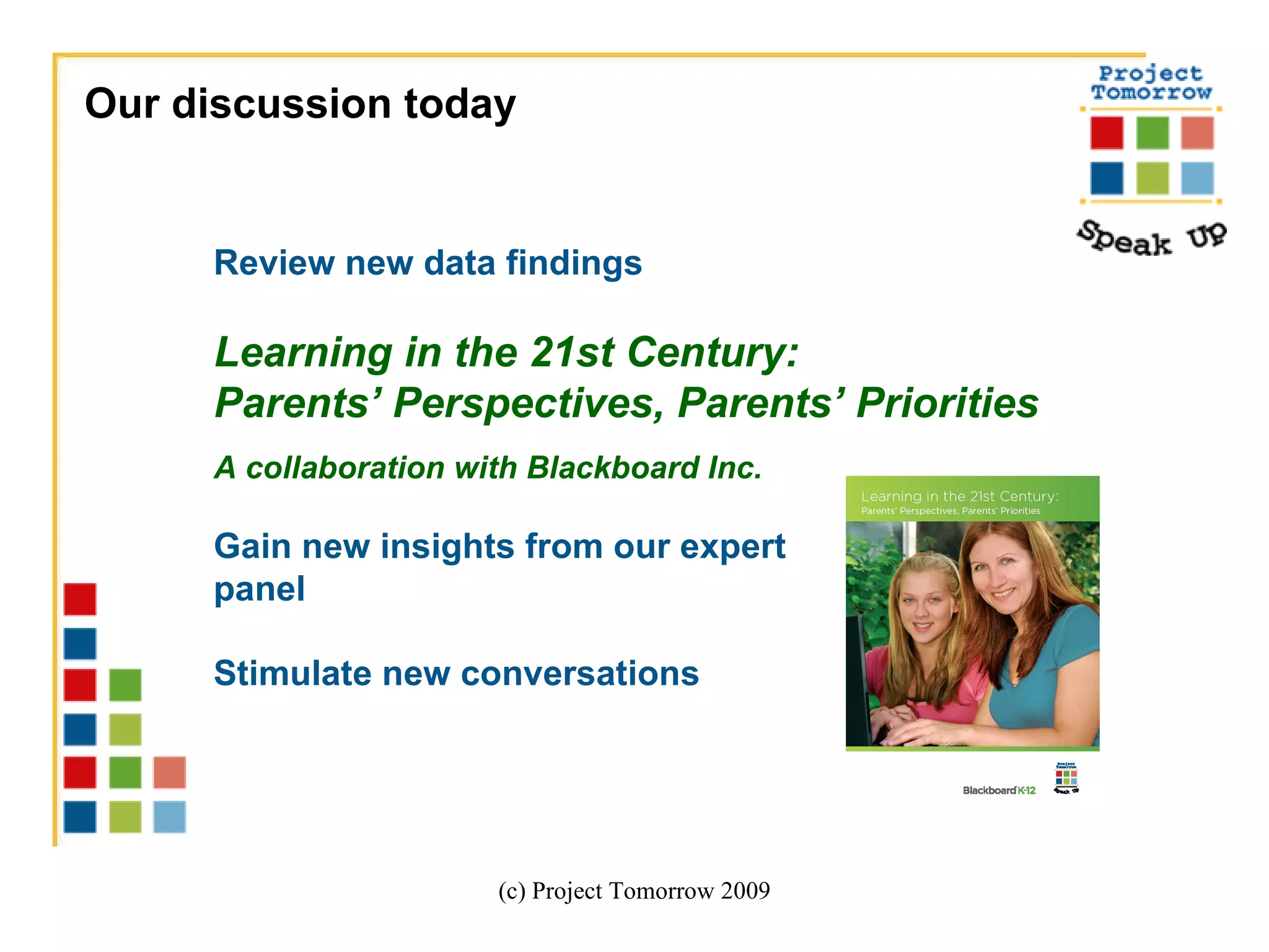 (c) Project Tomorrow 2009 Review new data findings Learning in the 21st Century:  Parents’ Perspectives, Parents’ Priorities  A collaboration with Blackboard Inc.  Gain new insights from our expert panel Stimulate new conversations Our discussion today 
