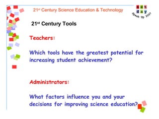 21 st  Century Science Education & Technology 21 st  Century Tools Teachers:  Which tools have the greatest potential for increasing student achievement? Administrators:  What factors influence you and your decisions for improving science education? 