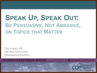 Speak Up, Speak Out:Be Persuasive, Not Abrasive, on Topics that Matter Tara Kuipers, MSNW Area Community Development Educator 