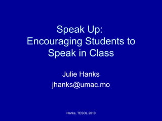 Speak Up:  Encouraging Students to Speak in Class Julie Hanks [email_address] 
