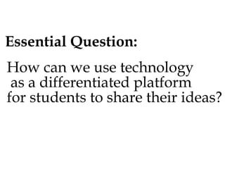 Essential Question:
How can we use technology
as a differentiated platform
for students to share their ideas?

 