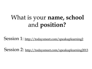 What is your name, school
and position?
Session 1: http://todaysmeet.com/speakuplearning2
Session 2: http://todaysmeet.com/speakuplearning2013

 