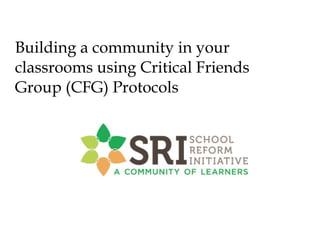 Building a community in your
classrooms using Critical Friends
Group (CFG) Protocols

 