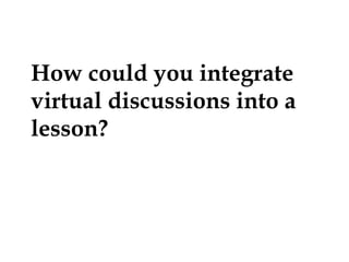 How could you integrate
virtual discussions into a
lesson?

 