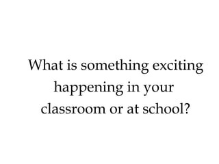 What is something exciting
happening in your
classroom or at school?

 