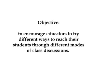 Objective:
to encourage educators to try
different ways to reach their
students through different modes
of class discussions.

 