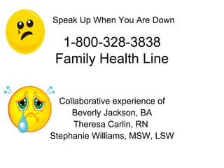 1-800-328-3838 Family Health Line Collaborative experience of Beverly Jackson, BA  Theresa Carlin, RN  Stephanie Williams, MSW, LSW Speak Up When You Are Down   