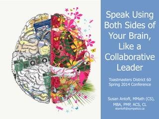 Speak Using
Both Sides of
Your Brain,
Like a
Collaborative
Leader
Toastmasters District 60
Spring 2014 Conference
Susan Antoft, MMath (CS),
MBA, PMP, ACS, CL
skantoft@sympatico.ca
 