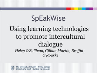SpEakWise
Using learning technologies
to promote intercultural
dialogue
Helen O’Sullivan, Gillian Martin, Breffni
O’Rourke
 