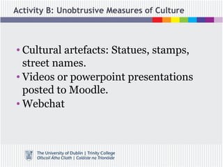 Activity B: Unobtrusive Measures of Culture
• Cultural artefacts: Statues, stamps,
street names.
• Videos or powerpoint presentations
posted to Moodle.
• Webchat
 