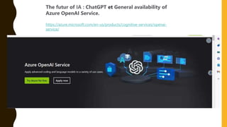 The futur of IA : ChatGPT et General availability of
Azure OpenAI Service.
https://azure.microsoft.com/en-us/products/cognitive-services/openai-
service/
 