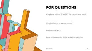 FOR QUESTIONS
7/1/20XX
Who have utilized ChapGPT for more than a test ?
Who is Woking as a programmer ?
Who know H·A·L. ?
Do you know Arthur Blaire and Aldous Huxley
Pitch deck title 3
 