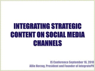 INTEGRATING STRATEGIC CONTENT ON SOCIAL MEDIA CHANNELS IS Conference September 16, 2010 Allie Herzog, President and Founder of integratePR 