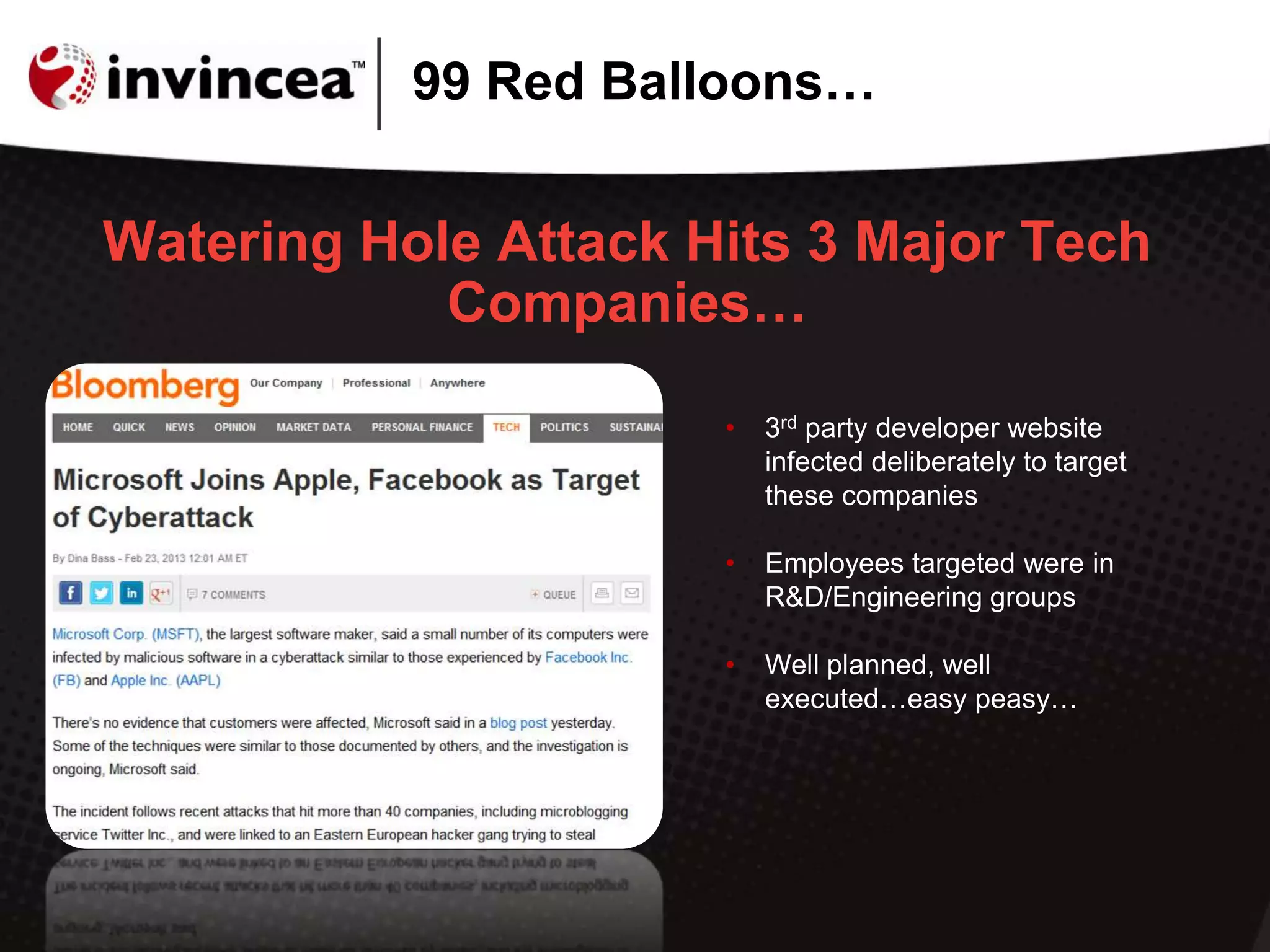 99 Red Balloons…
Watering Hole Attack Hits 3 Major Tech
Companies…
• 3rd party developer website
infected deliberately to target
these companies
• Employees targeted were in
R&D/Engineering groups
• Well planned, well
executed…easy peasy…
 
