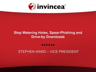 Stop Watering Holes, Spear-Phishing and
Drive-by Downloads
STEPHEN WARD – VICE PRESIDENT
 