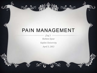 PAIN MANAGEMENT
       Barbara Spear
     Kaplan University
       April 3, 2012
 