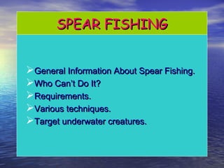 SPEAR FISHINGSPEAR FISHING
General Information About Spear Fishing.General Information About Spear Fishing.
Who Can’t Do It?Who Can’t Do It?
Requirements.Requirements.
Various techniques.Various techniques.
Target underwater creatures.Target underwater creatures.
 