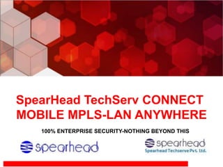 SpearHead TechServ CONNECT
MOBILE MPLS-LAN ANYWHERE
100% ENTERPRISE SECURITY-NOTHING BEYOND THIS
 