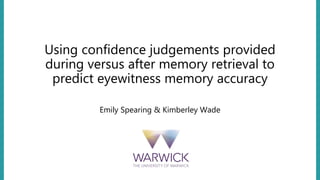 Using confidence judgements provided
during versus after memory retrieval to
predict eyewitness memory accuracy
Emily Spearing & Kimberley Wade
 