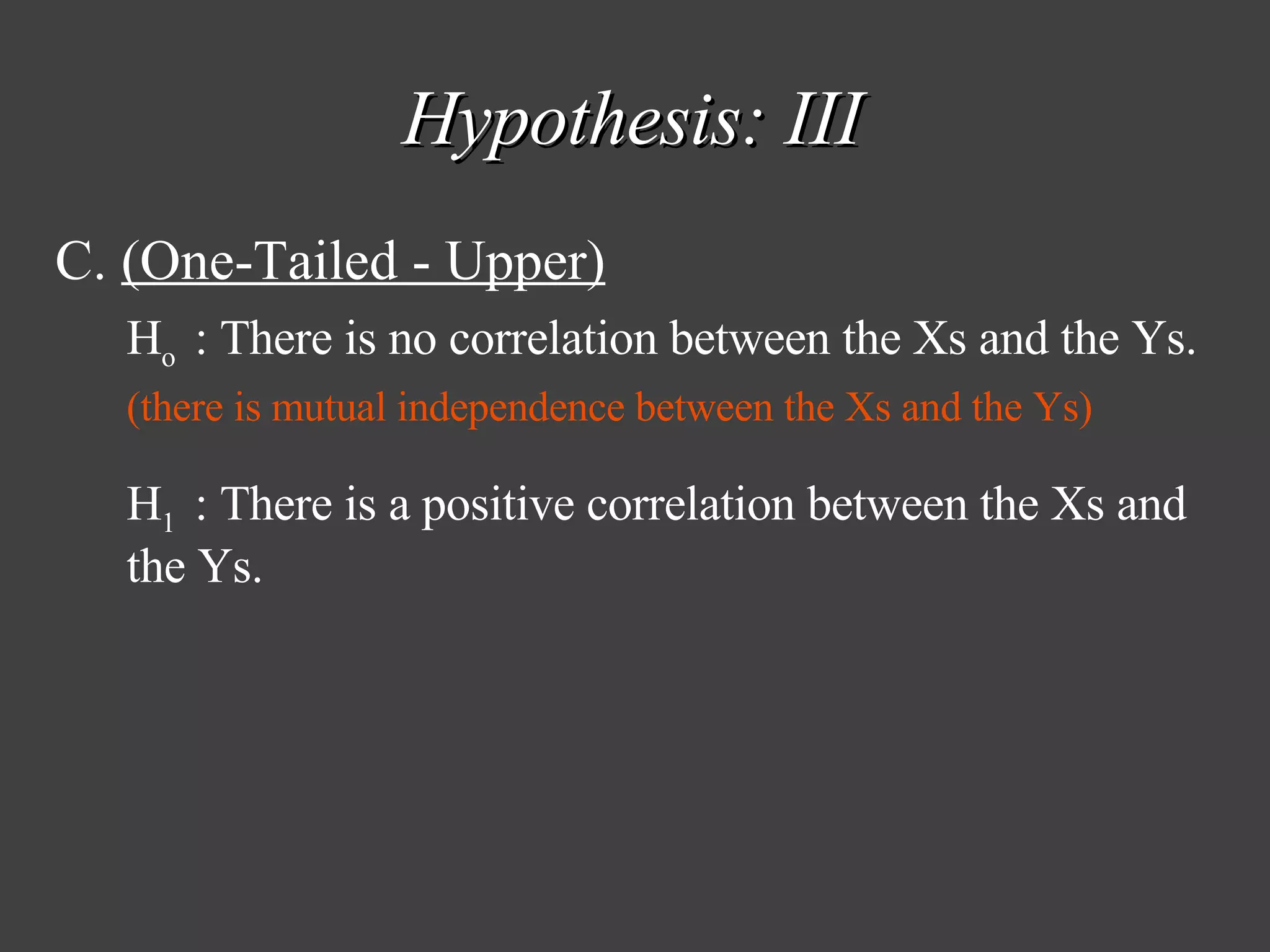 Hypothesis: III C.  (One-Tailed - Upper) H o  : There is no correlation between the Xs and the Ys. (there is mutual independence between the Xs and the Ys) H 1  : There is a positive correlation between the Xs and the Ys. 