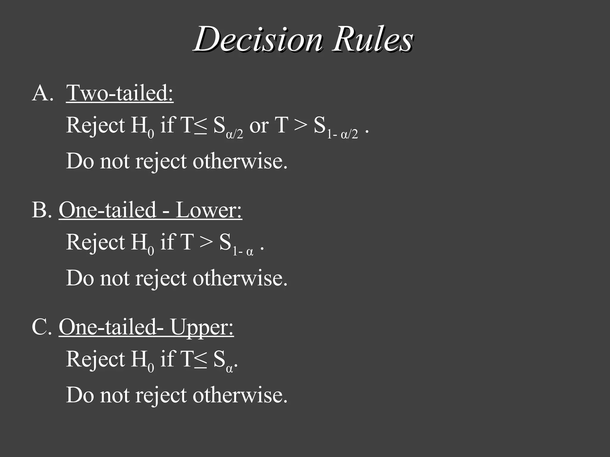 Decision Rules Two-tailed: Reject H 0  if T≤ S α/2  or T > S 1- α/2  .  Do not reject otherwise. B.  One-tailed - Lower: Reject H 0  if T > S 1- α  .  Do not reject otherwise. C.  One-tailed- Upper: Reject H 0  if T≤ S α .  Do not reject otherwise. 