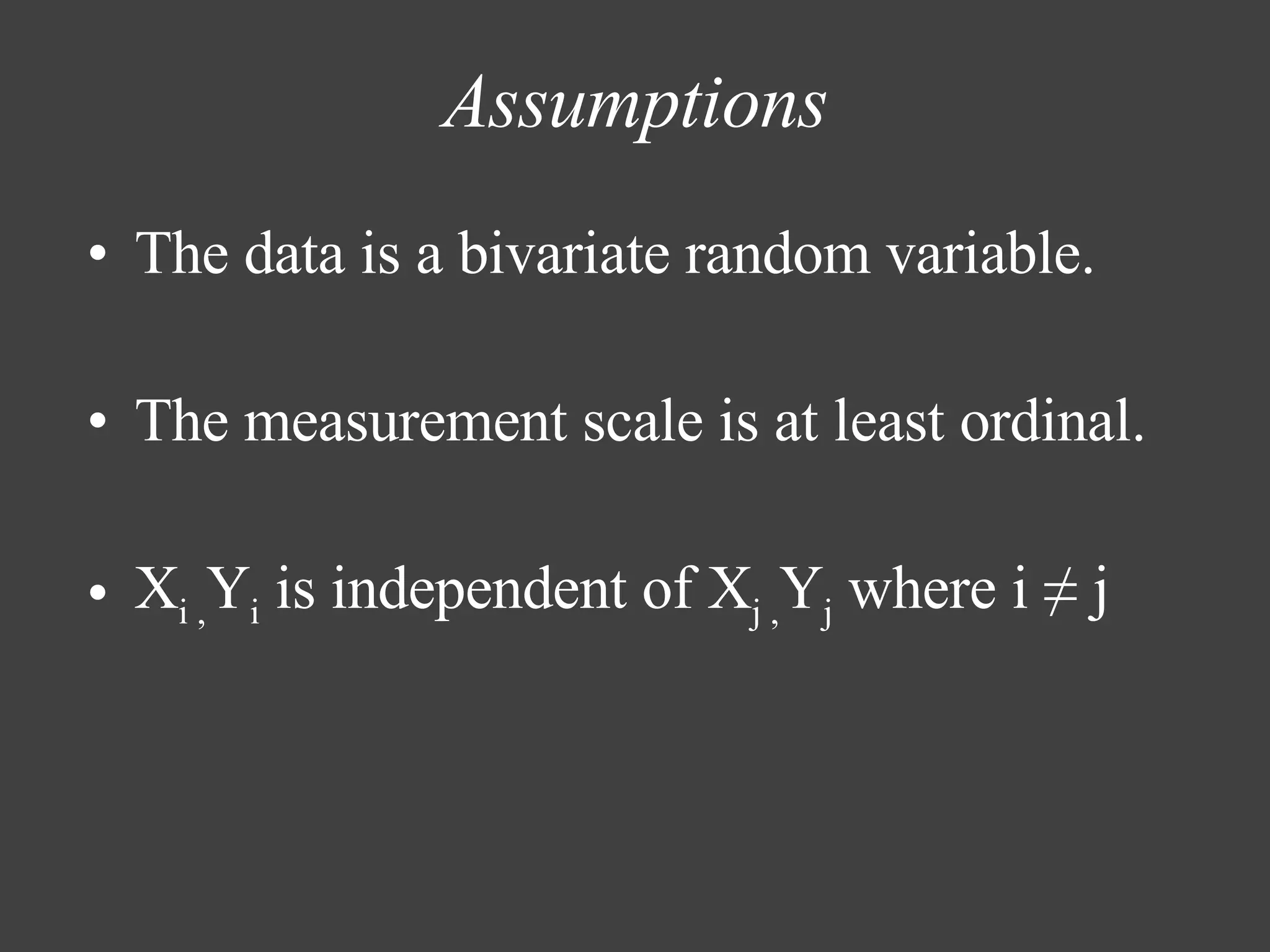 Assumptions The data is a bivariate random variable. The measurement scale is at least ordinal. X i , Y i  is independent of X j , Y j  where i ≠ j 