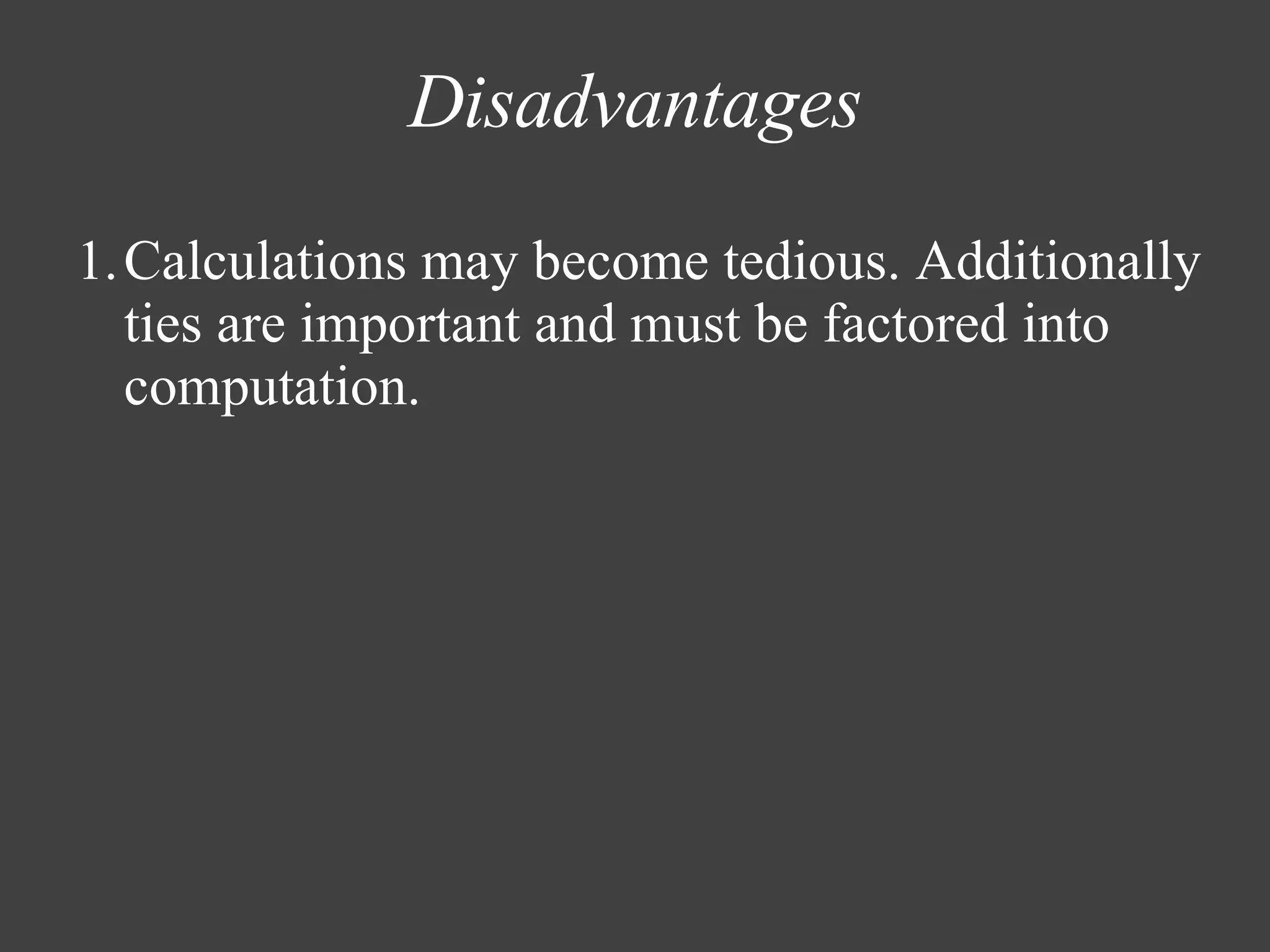Disadvantages Calculations may become tedious. Additionally ties are important and must be factored into computation. 