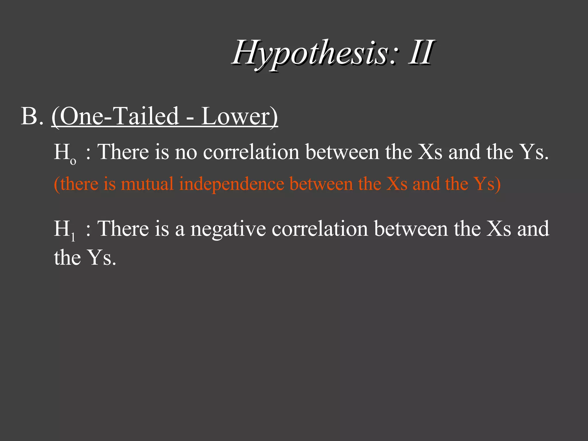 Hypothesis: II B.  (One-Tailed - Lower) H o  : There is no correlation between the Xs and the Ys. (there is mutual independence between the Xs and the Ys) H 1  : There is a negative correlation between the Xs and the Ys. 