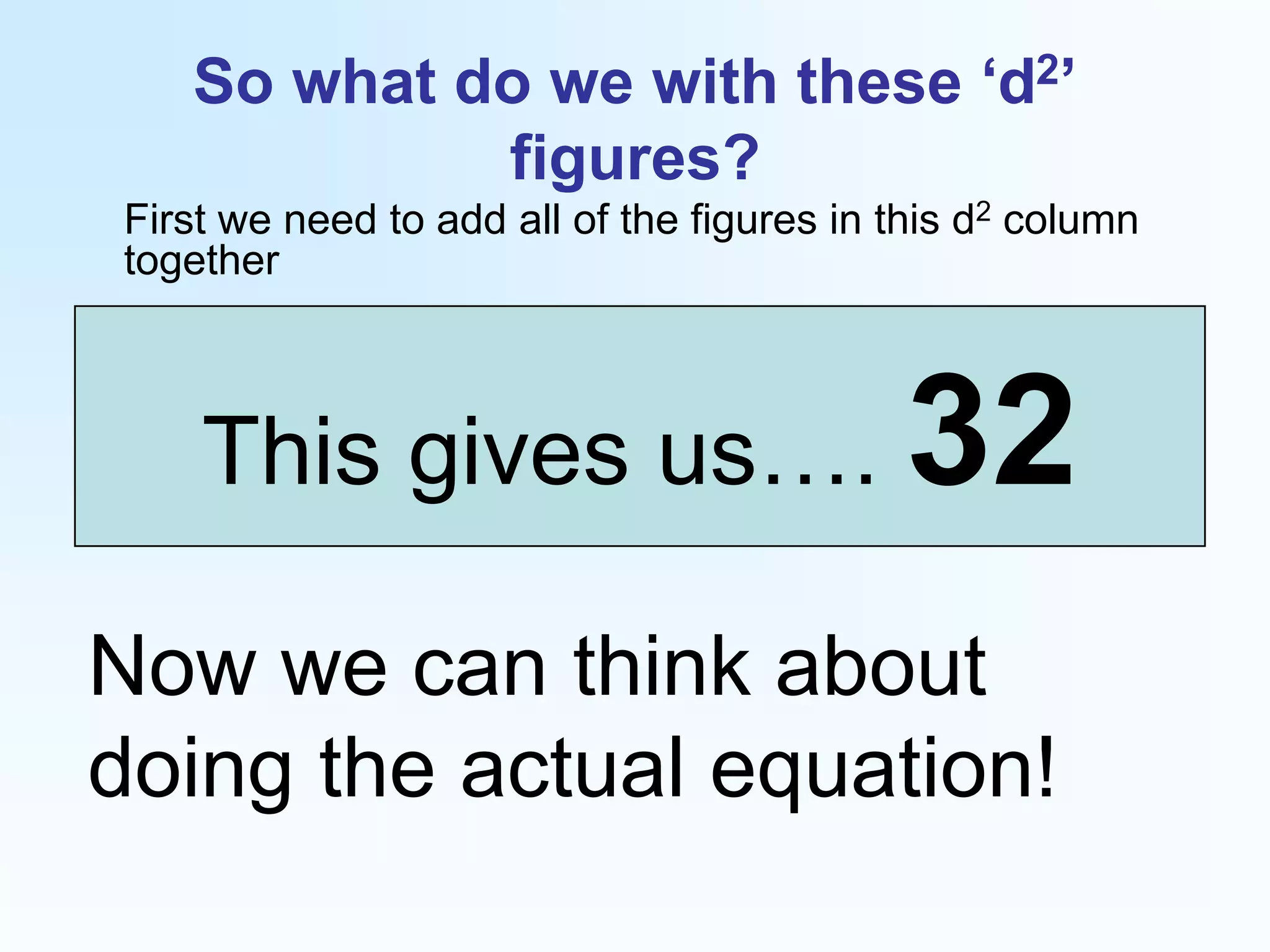 So what do we with these ‘d2’ figures?	First we need to add all of the figures in this d2 column togetherThis gives us…. 32Now we can think about doing the actual equation!