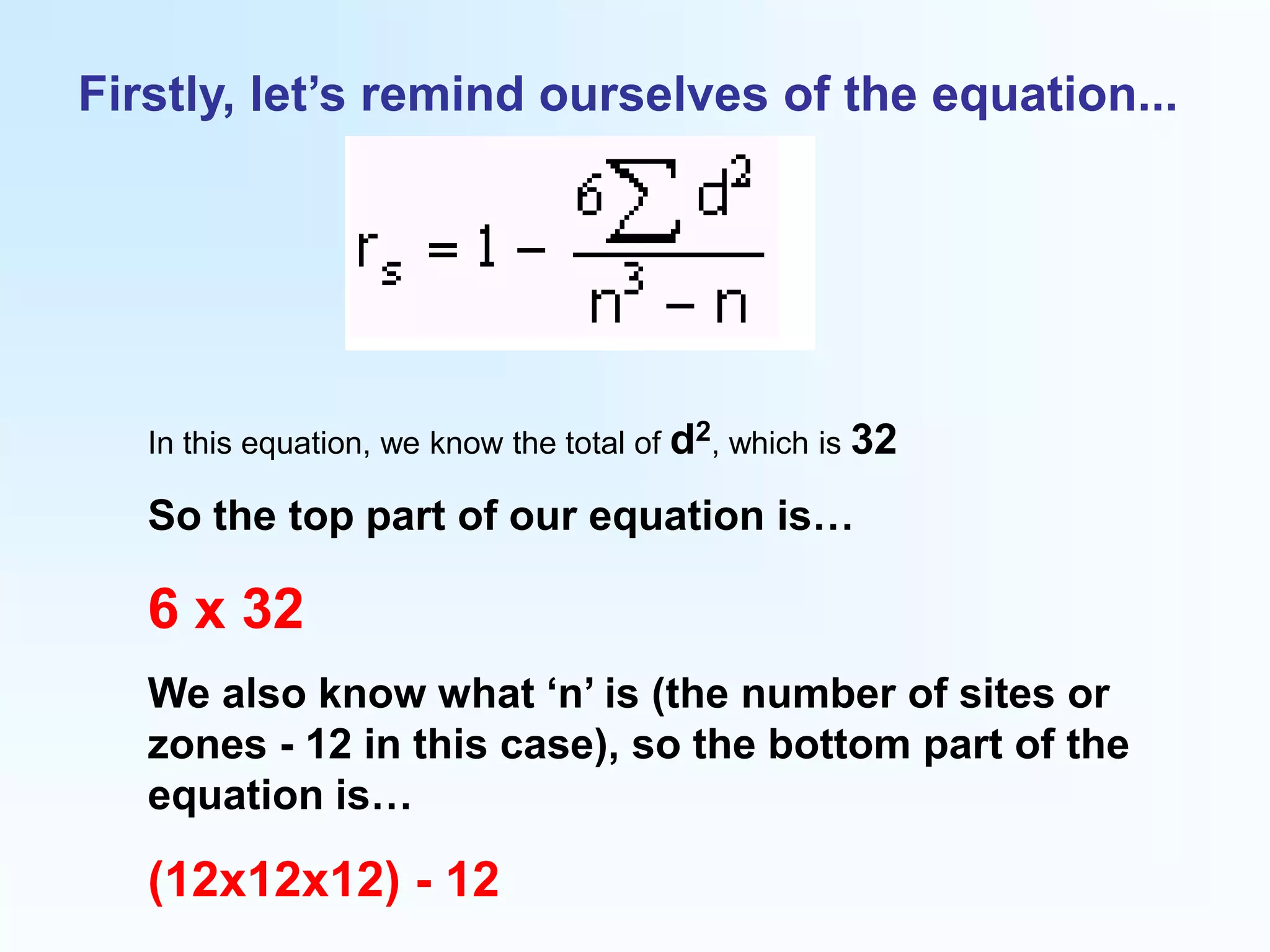 Firstly, let’s remind ourselves of the equation...In this equation, we know the total of d2, which is 32So the top part of our equation is…6 x 32We also know what ‘n’ is (the number of sites or zones - 12 in this case), so the bottom part of the equation is…(12x12x12) - 12