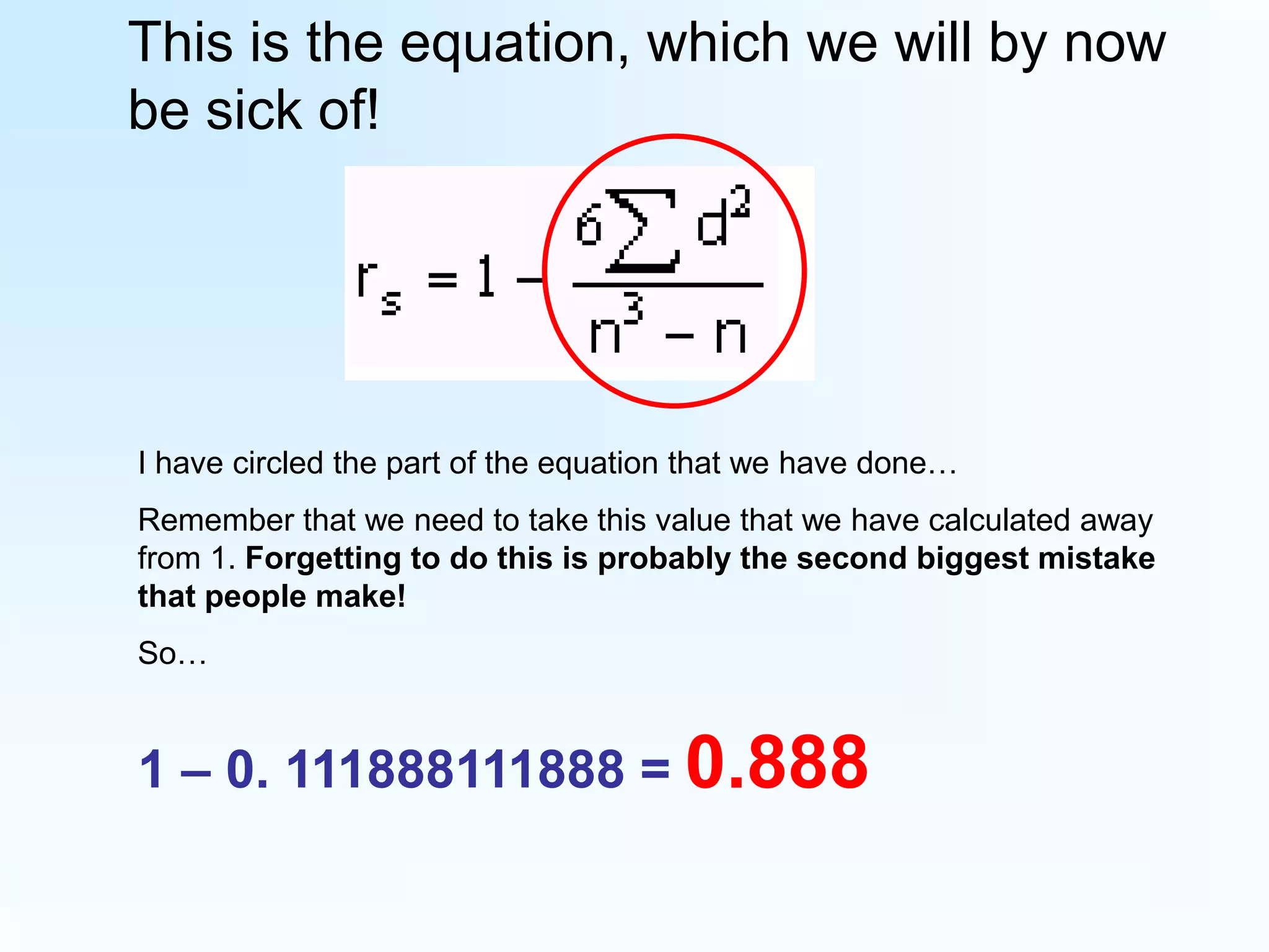 This is the equation, which we will by now be sick of!I have circled the part of the equation that we have done…Remember that we need to take this value that we have calculated away from 1. Forgetting to do this is probably the second biggest mistake that people make!So…1 – 0. 111888111888 = 0.888
