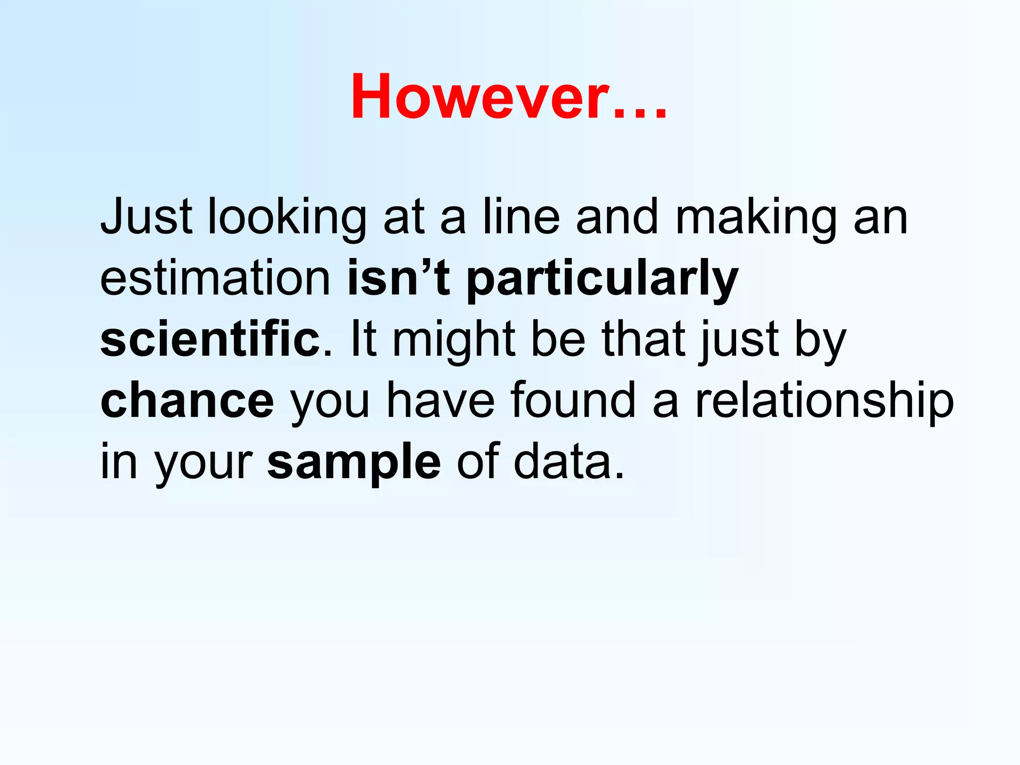 However…	Just looking at a line and making an estimation isn’t particularly scientific. It might be that just by chance you have found a relationship in your sample of data.  