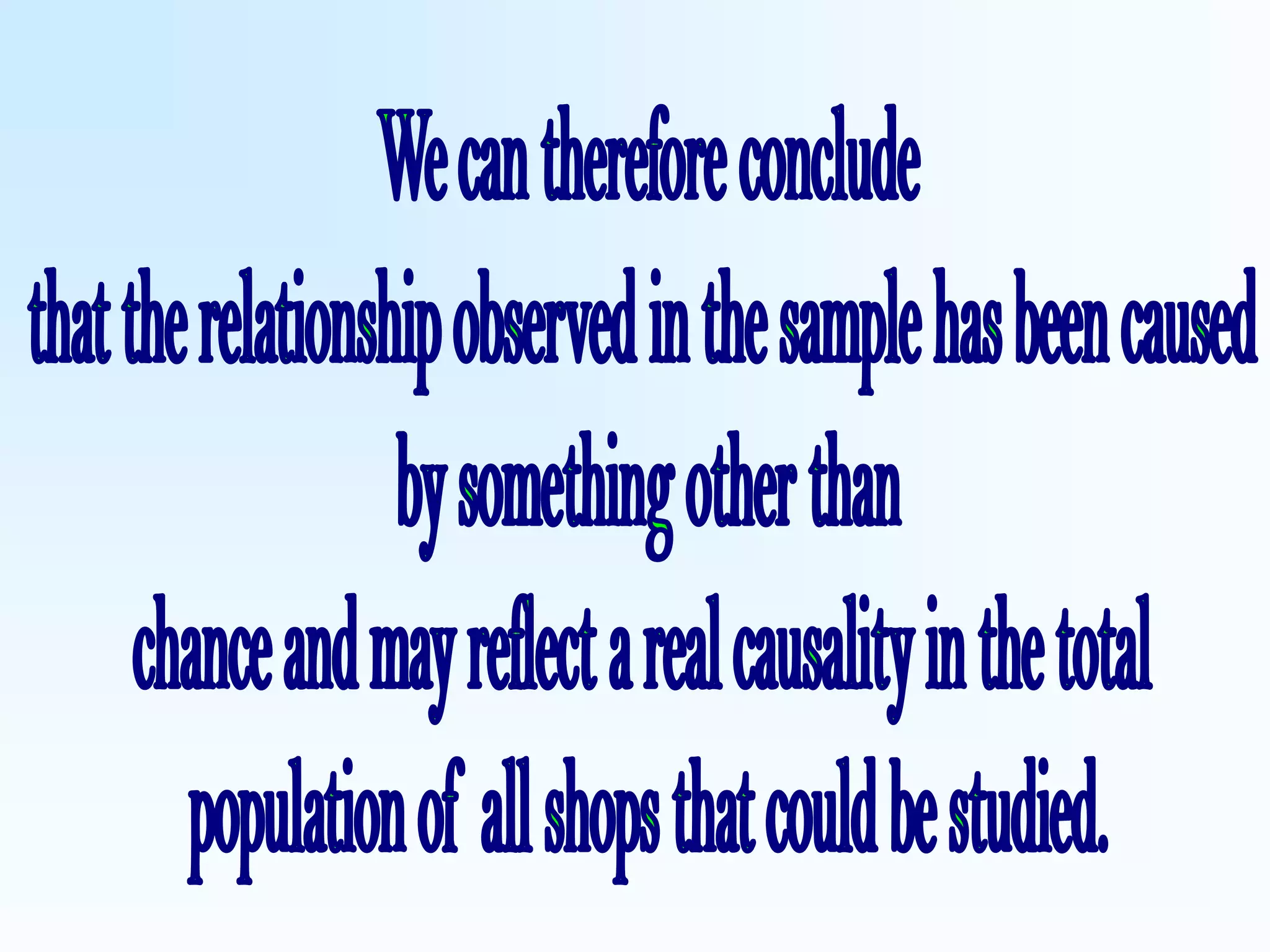We can therefore concludethat the relationship observed in the sample has been caused by something other thanchance and may reflect a real causality in the total population of all shops that could be studied.